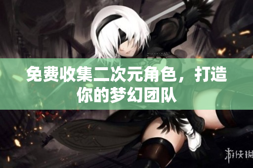 免费收集二次元角色，打造你的梦幻团队