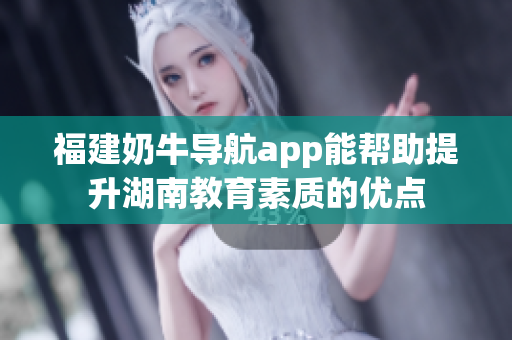 福建奶牛导航app能帮助提升湖南教育素质的优点