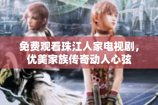 免费观看珠江人家电视剧，优美家族传奇动人心弦