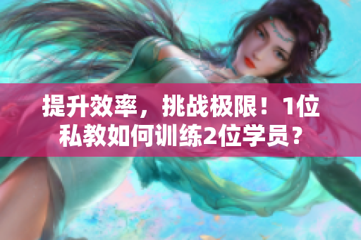 提升效率，挑战极限！1位私教如何训练2位学员？