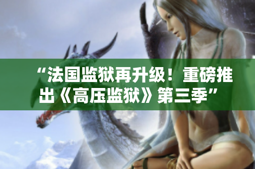 “法国监狱再升级！重磅推出《高压监狱》第三季”