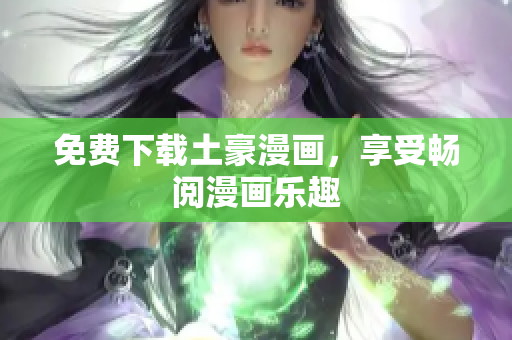免费下载土豪漫画，享受畅阅漫画乐趣