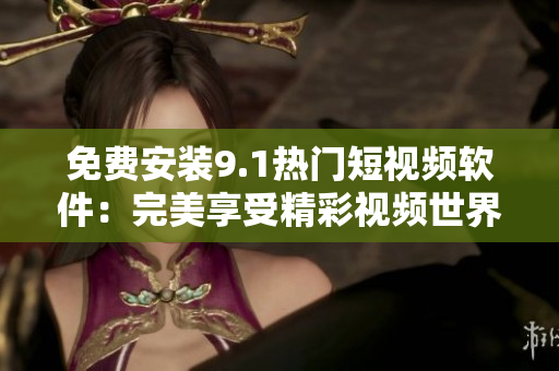 免费安装9.1热门短视频软件：完美享受精彩视频世界