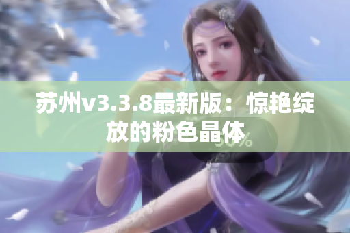 苏州v3.3.8最新版：惊艳绽放的粉色晶体