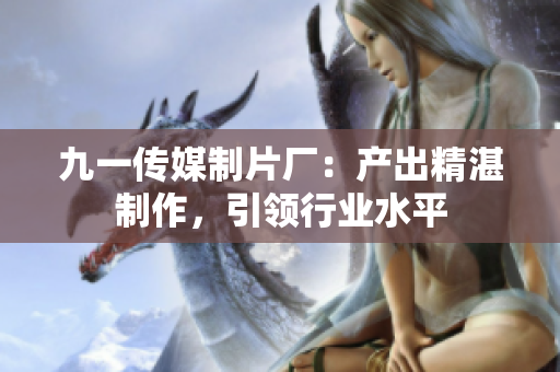 九一传媒制片厂：产出精湛制作，引领行业水平