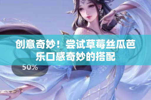 创意奇妙！尝试草莓丝瓜芭乐口感奇妙的搭配