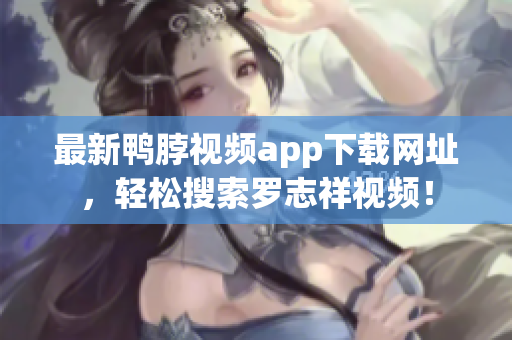 最新鸭脖视频app下载网址，轻松搜索罗志祥视频！