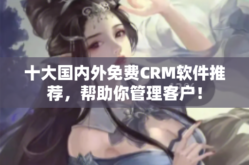 十大国内外免费CRM软件推荐，帮助你管理客户！