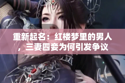 重新起名：红楼梦里的男人，三妻四妾为何引发争议