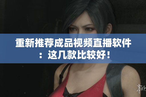 重新推荐成品视频直播软件：这几款比较好！