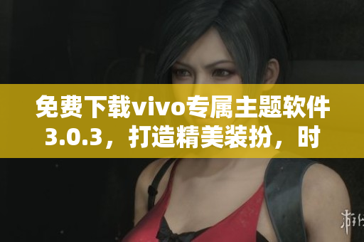 免费下载vivo专属主题软件3.0.3，打造精美装扮，时尚潮流不再等待