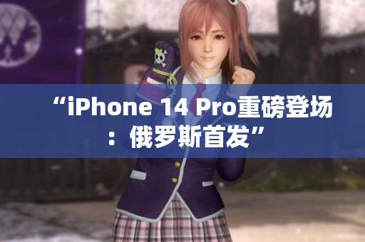 “iPhone 14 Pro重磅登场：俄罗斯首发”