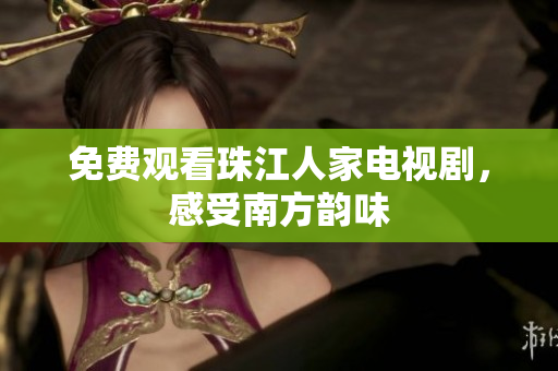 免费观看珠江人家电视剧，感受南方韵味