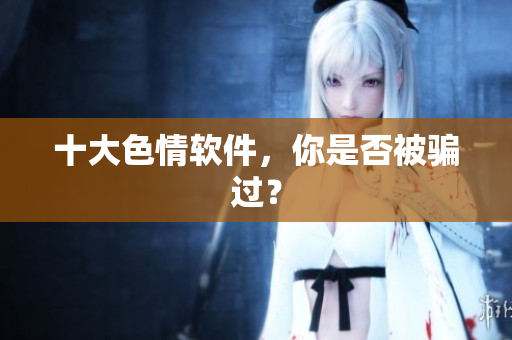 十大色情软件，你是否被骗过？
