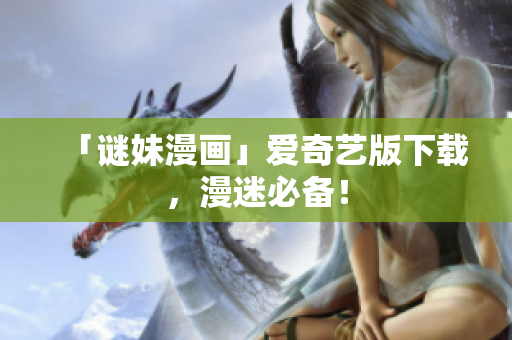 「谜妹漫画」爱奇艺版下载，漫迷必备！