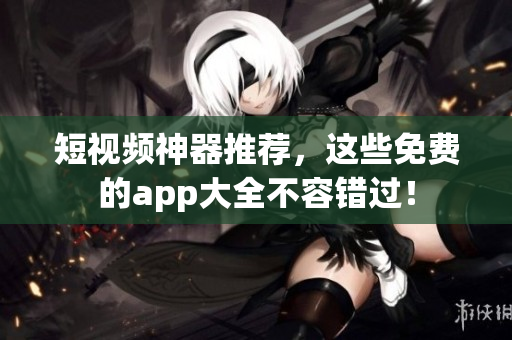 短视频神器推荐，这些免费的app大全不容错过！