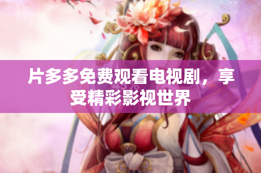 片多多免费观看电视剧，享受精彩影视世界