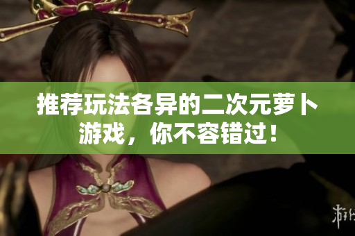 推荐玩法各异的二次元萝卜游戏，你不容错过！