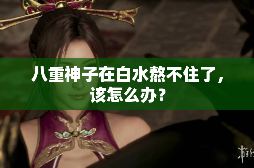八重神子在白水熬不住了，该怎么办？
