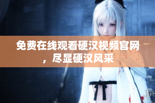 免费在线观看硬汉视频官网，尽显硬汉风采