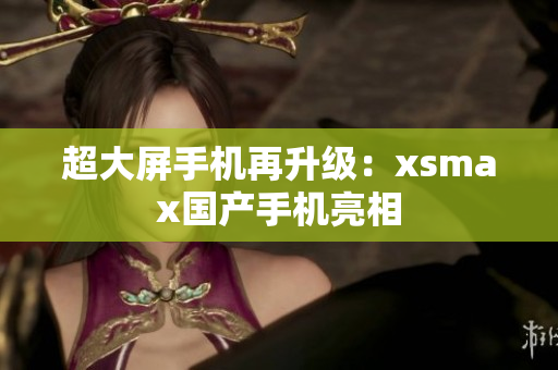 超大屏手机再升级：xsmax国产手机亮相
