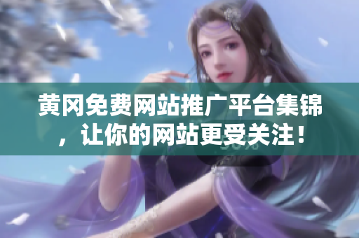 黄冈免费网站推广平台集锦，让你的网站更受关注！