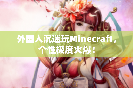 外国人沉迷玩Minecraft，个性极度火爆！