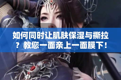 如何同时让肌肤保湿与撕拉？教您一面亲上一面膜下！
