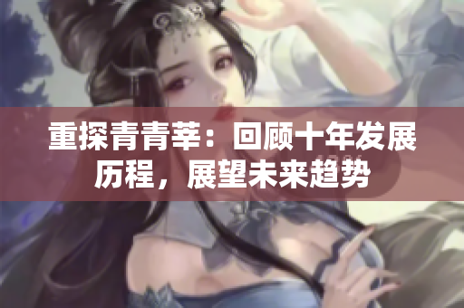 重探青青莘：回顾十年发展历程，展望未来趋势