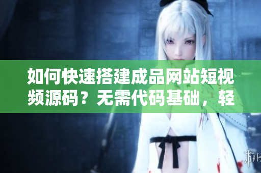 如何快速搭建成品网站短视频源码？无需代码基础，轻松搭建！
