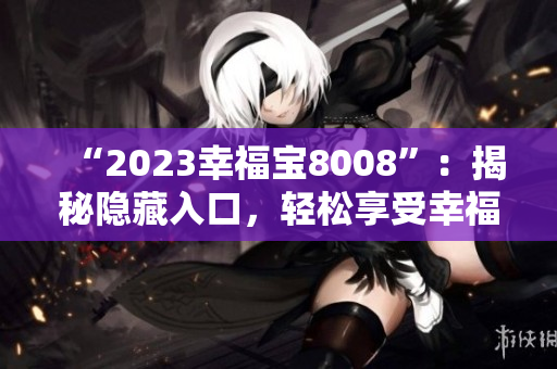 “2023幸福宝8008”：揭秘隐藏入口，轻松享受幸福生活。