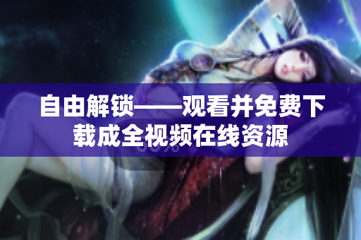 自由解锁——观看并免费下载成全视频在线资源