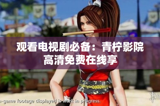 观看电视剧必备：青柠影院高清免费在线享