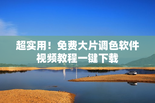 超实用！免费大片调色软件视频教程一键下载
