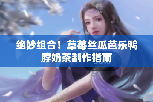 绝妙组合！草莓丝瓜芭乐鸭脖奶茶制作指南