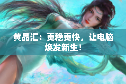 黄品汇：更稳更快，让电脑焕发新生！