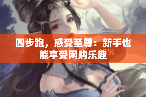 四步跑，感受至尊：新手也能享受网购乐趣
