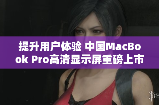 提升用户体验 中国MacBook Pro高清显示屏重磅上市