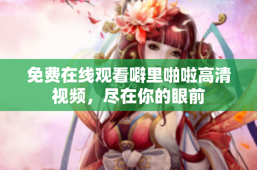 免费在线观看噼里啪啦高清视频，尽在你的眼前