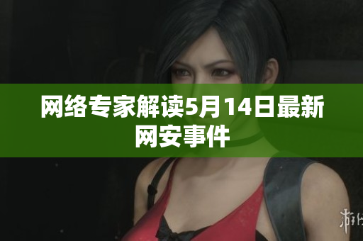 网络专家解读5月14日最新网安事件
