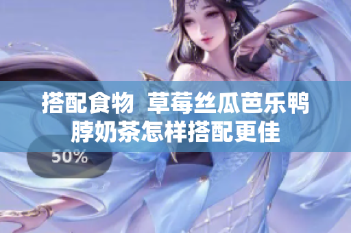 搭配食物  草莓丝瓜芭乐鸭脖奶茶怎样搭配更佳