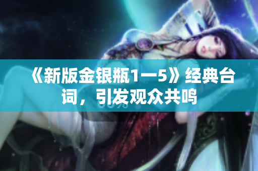 《新版金银瓶1一5》经典台词，引发观众共鸣