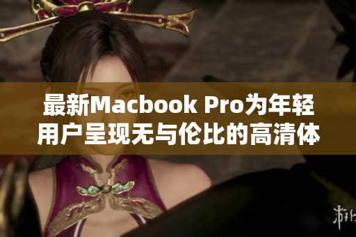 最新Macbook Pro为年轻用户呈现无与伦比的高清体验