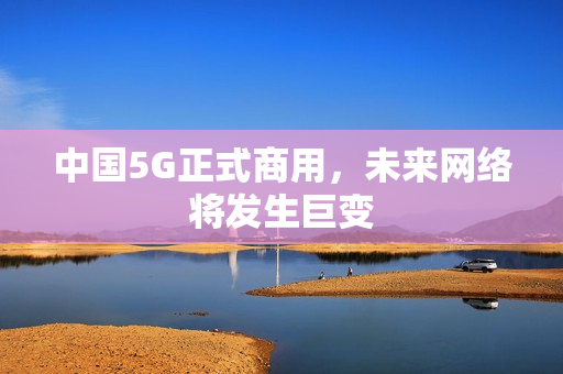 中国5G正式商用，未来网络将发生巨变