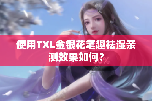 使用TXL金银花笔趣祛湿亲测效果如何？