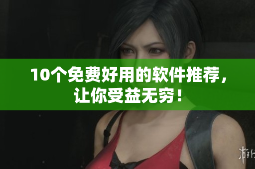 10个免费好用的软件推荐，让你受益无穷！