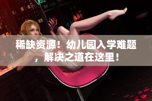 稀缺资源！幼儿园入学难题，解决之道在这里！