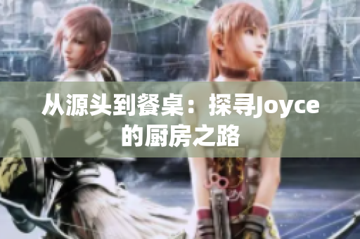 从源头到餐桌：探寻Joyce的厨房之路