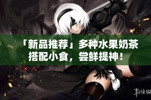 「新品推荐」多种水果奶茶搭配小食，尝鲜提神！