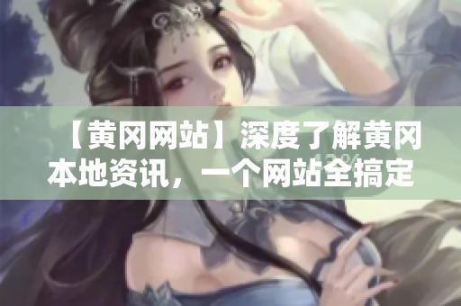 【黄冈网站】深度了解黄冈本地资讯，一个网站全搞定